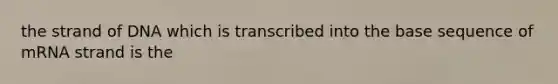 the strand of DNA which is transcribed into the base sequence of mRNA strand is the