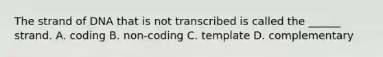 The strand of DNA that is not transcribed is called the ______ strand. A. coding B. non-coding C. template D. complementary