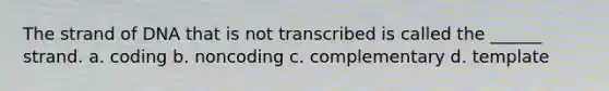 The strand of DNA that is not transcribed is called the ______ strand. a. coding b. noncoding c. complementary d. template