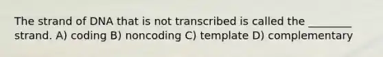 The strand of DNA that is not transcribed is called the ________ strand. A) coding B) noncoding C) template D) complementary