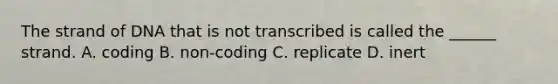 The strand of DNA that is not transcribed is called the ______ strand. A. coding B. non-coding C. replicate D. inert