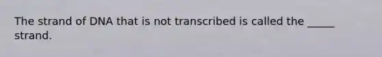 The strand of DNA that is not transcribed is called the _____ strand.