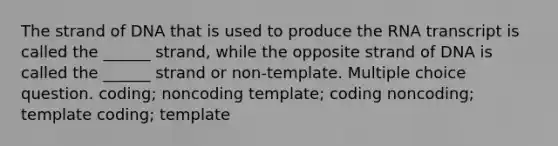 The strand of DNA that is used to produce the RNA transcript is called the ______ strand, while the opposite strand of DNA is called the ______ strand or non-template. Multiple choice question. coding; noncoding template; coding noncoding; template coding; template