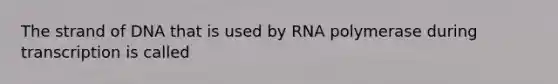 The strand of DNA that is used by RNA polymerase during transcription is called