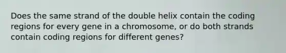 Does the same strand of the double helix contain the coding regions for every gene in a chromosome, or do both strands contain coding regions for different genes?