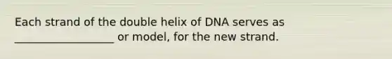 Each strand of the double helix of DNA serves as __________________ or model, for the new strand.