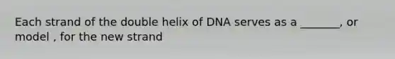 Each strand of the double helix of DNA serves as a _______, or model , for the new strand