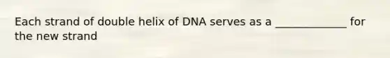 Each strand of double helix of DNA serves as a _____________ for the new strand