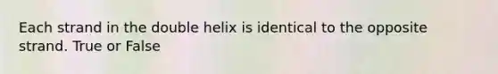 Each strand in the double helix is identical to the opposite strand. True or False