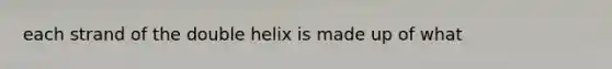 each strand of the double helix is made up of what