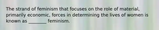 The strand of feminism that focuses on the role of material, primarily economic, forces in determining the lives of women is known as ________ feminism.