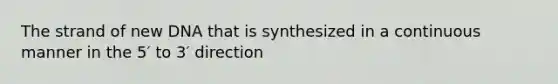 The strand of new DNA that is synthesized in a continuous manner in the 5′ to 3′ direction