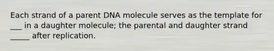 Each strand of a parent DNA molecule serves as the template for ___ in a daughter molecule; the parental and daughter strand _____ after replication.