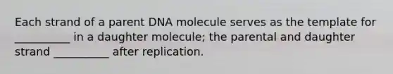 Each strand of a parent DNA molecule serves as the template for __________ in a daughter molecule; the parental and daughter strand __________ after replication.