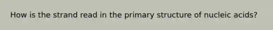 How is the strand read in the primary structure of nucleic acids?