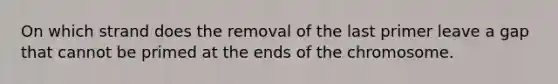 On which strand does the removal of the last primer leave a gap that cannot be primed at the ends of the chromosome.