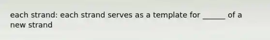 each strand: each strand serves as a template for ______ of a new strand