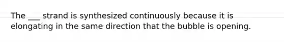The ___ strand is synthesized continuously because it is elongating in the same direction that the bubble is opening.