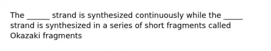 The ______ strand is synthesized continuously while the _____ strand is synthesized in a series of short fragments called Okazaki fragments
