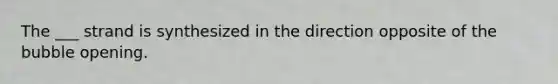 The ___ strand is synthesized in the direction opposite of the bubble opening.