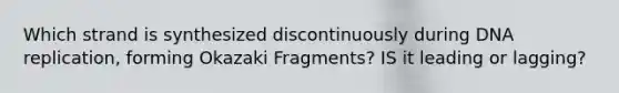 Which strand is synthesized discontinuously during DNA replication, forming Okazaki Fragments? IS it leading or lagging?