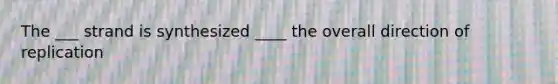 The ___ strand is synthesized ____ the overall direction of replication