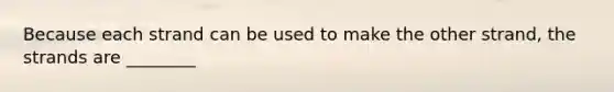 Because each strand can be used to make the other strand, the strands are ________