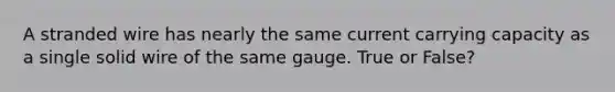 A stranded wire has nearly the same current carrying capacity as a single solid wire of the same gauge. True or False?