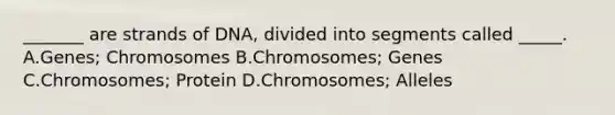 _______ are strands of DNA, divided into segments called _____. A.Genes; Chromosomes B.Chromosomes; Genes C.Chromosomes; Protein D.Chromosomes; Alleles