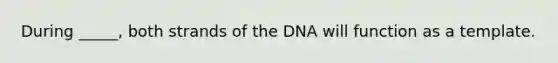 During _____, both strands of the DNA will function as a template.