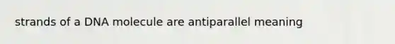 strands of a DNA molecule are antiparallel meaning