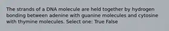 The strands of a DNA molecule are held together by hydrogen bonding between adenine with guanine molecules and cytosine with thymine molecules. Select one: True False