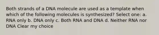 Both strands of a DNA molecule are used as a template when which of the following molecules is synthesized? Select one: a. RNA only b. DNA only c. Both RNA and DNA d. Neither RNA nor DNA Clear my choice