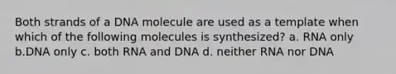 Both strands of a DNA molecule are used as a template when which of the following molecules is synthesized? a. RNA only b.DNA only c. both RNA and DNA d. neither RNA nor DNA