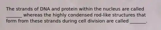 The strands of DNA and protein within the nucleus are called _______ whereas the highly condensed rod-like structures that form from these strands during cell division are called _______.