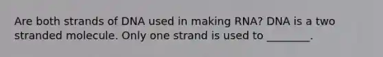 Are both strands of DNA used in making RNA? DNA is a two stranded molecule. Only one strand is used to ________.