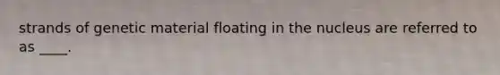 strands of genetic material floating in the nucleus are referred to as ____.