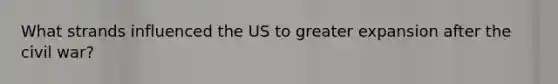 What strands influenced the US to greater expansion after the civil war?