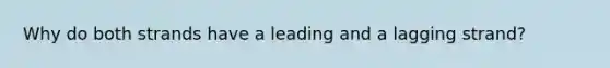 Why do both strands have a leading and a lagging strand?