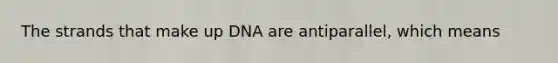 The strands that make up DNA are antiparallel, which means