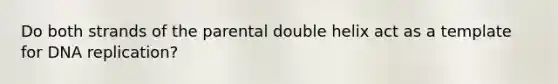 Do both strands of the parental double helix act as a template for <a href='https://www.questionai.com/knowledge/kofV2VQU2J-dna-replication' class='anchor-knowledge'>dna replication</a>?