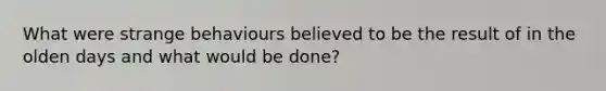What were strange behaviours believed to be the result of in the olden days and what would be done?