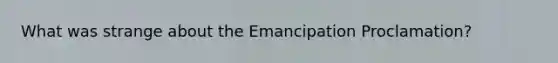 What was strange about the Emancipation Proclamation?