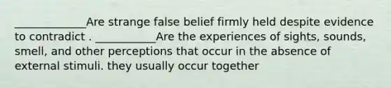 _____________Are strange false belief firmly held despite evidence to contradict . ___________Are the experiences of sights, sounds, smell, and other perceptions that occur in the absence of external stimuli. they usually occur together