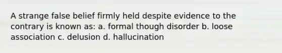 A strange false belief firmly held despite evidence to the contrary is known as: a. formal though disorder b. loose association c. delusion d. hallucination