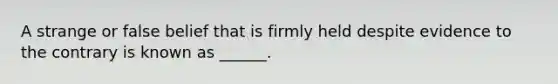 A strange or false belief that is firmly held despite evidence to the contrary is known as ______.