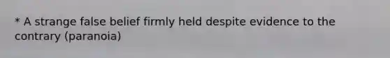 * A strange false belief firmly held despite evidence to the contrary (paranoia)