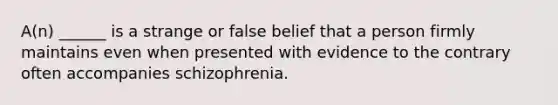 A(n) ______ is a strange or false belief that a person firmly maintains even when presented with evidence to the contrary often accompanies schizophrenia.