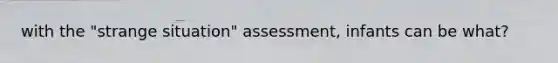 with the "strange situation" assessment, infants can be what?