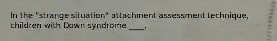 In the "strange situation" attachment assessment technique, children with Down syndrome ____.